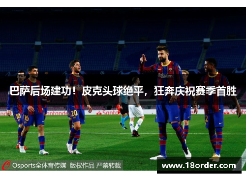 巴萨后场建功！皮克头球绝平，狂奔庆祝赛季首胜